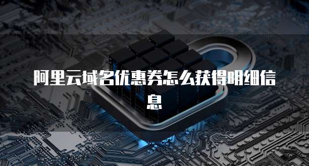 阿里云域名优惠券怎么获得明细信息