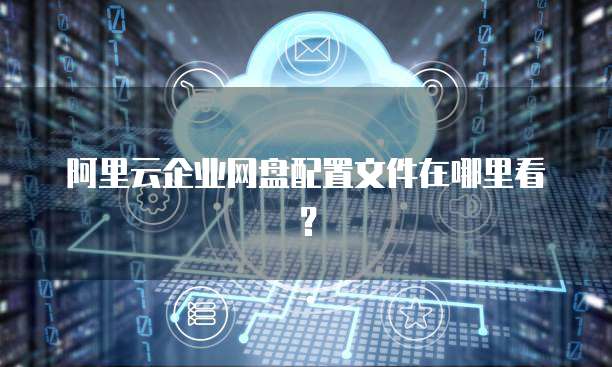 阿里云企业网盘配置文件在哪里看?