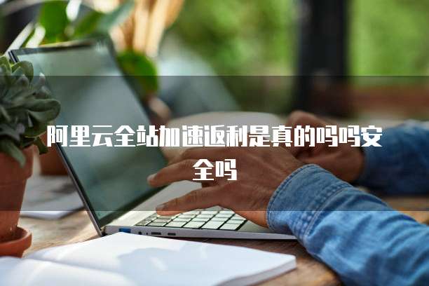 阿里云全站加速返利是真的吗吗安全吗