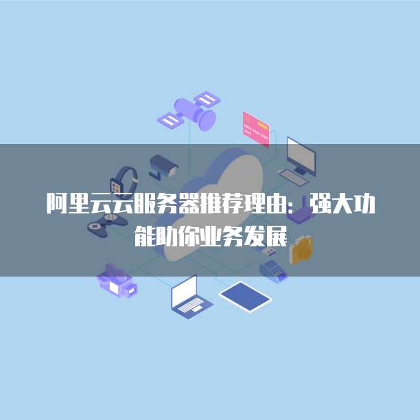 阿里云云服务器推荐理由:强大功能助你业务发展