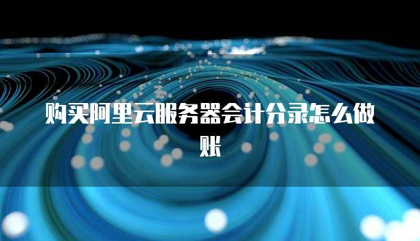 购买阿里云服务器会计分录怎么做账