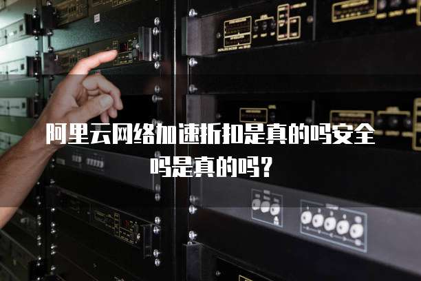 阿里云网络加速折扣是真的吗安全吗是真的吗?