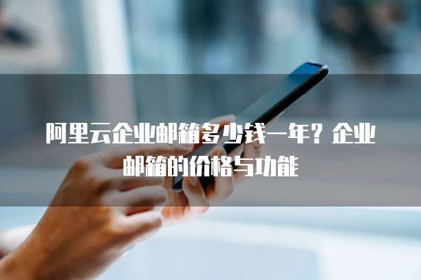 阿里云企业邮箱多少钱一年？企业邮箱的价格与功能