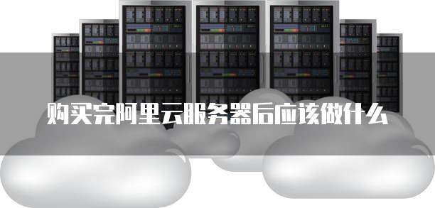 购买完阿里云服务器后应该做什么