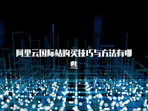 阿里云国际站购买技巧与方法有哪些