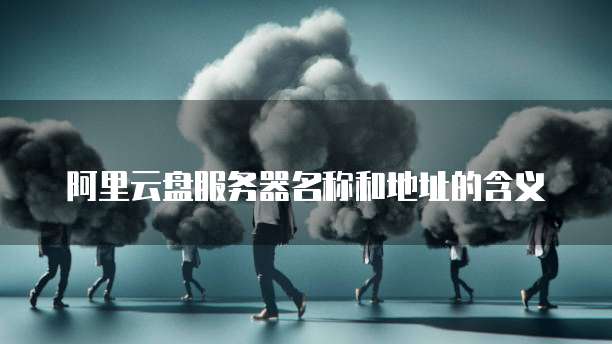 阿里云盘服务器名称和地址的含义