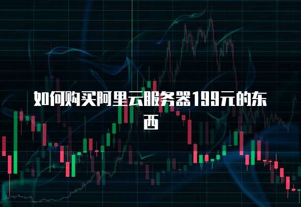 如何购买阿里云服务器199元的东西
