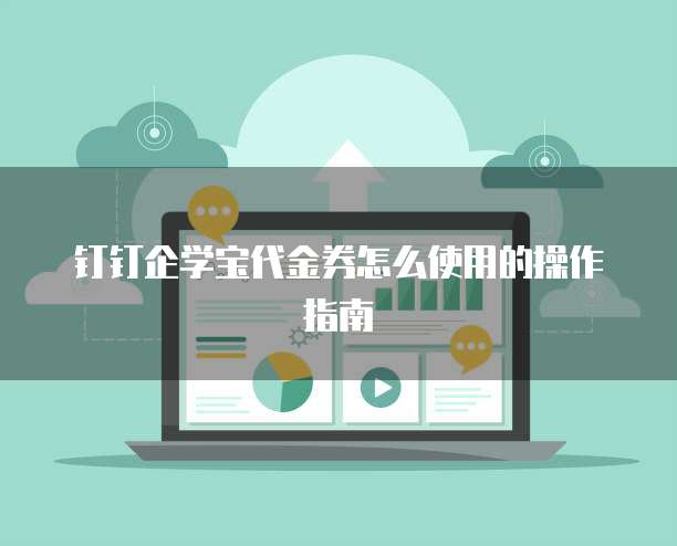 钉钉企学宝代金券怎么使用的操作指南