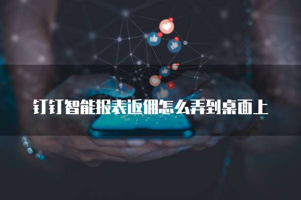 钉钉智能报表返佣怎么弄到桌面上