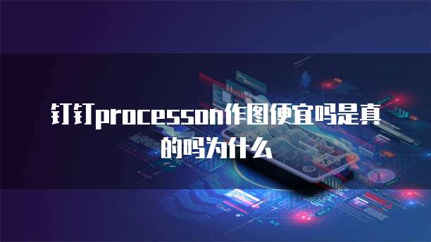 钉钉processon作图便宜吗是真的吗为什么