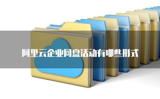 阿里云企业网盘活动有哪些形式