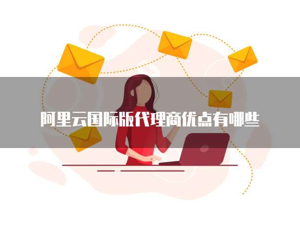阿里云国际版代理商优点有哪些