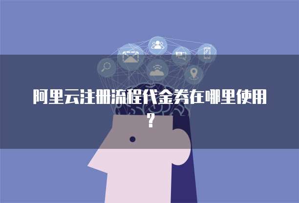 阿里云注册流程代金券在哪里使用?