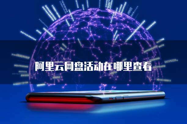 阿里云网盘活动在哪里查看