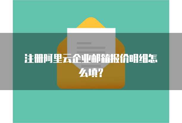  注册阿里云企业邮箱报价明细怎么填？