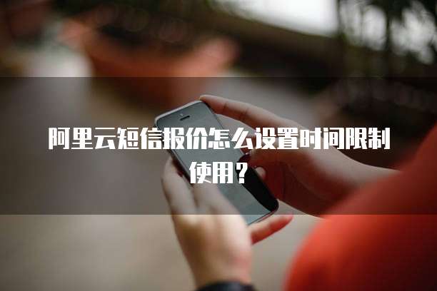 阿里云短信报价怎么设置时间限制使用？