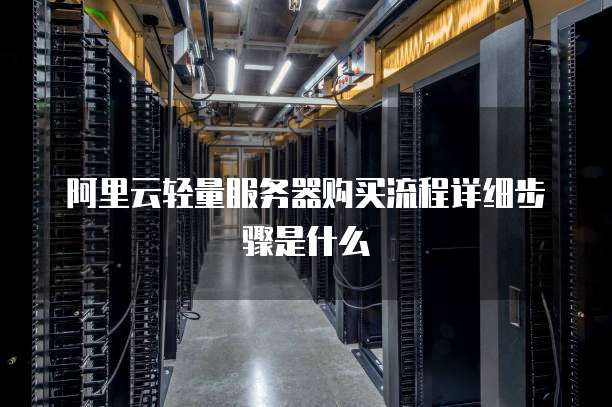 阿里云轻量服务器购买流程详细步骤是什么