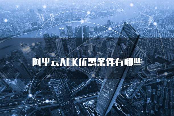 阿里云ACK优惠条件有哪些