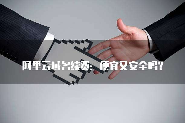 阿里云域名续费:便宜又安全吗?