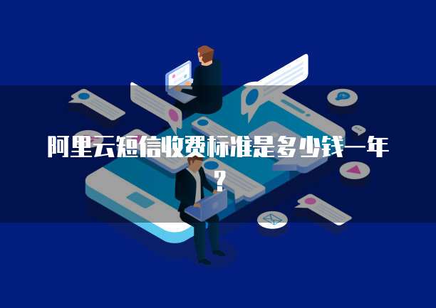 阿里云短信收费标准是多少钱一年?