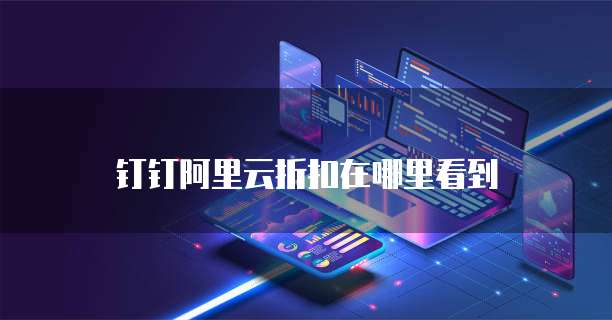 钉钉阿里云折扣在哪里看到