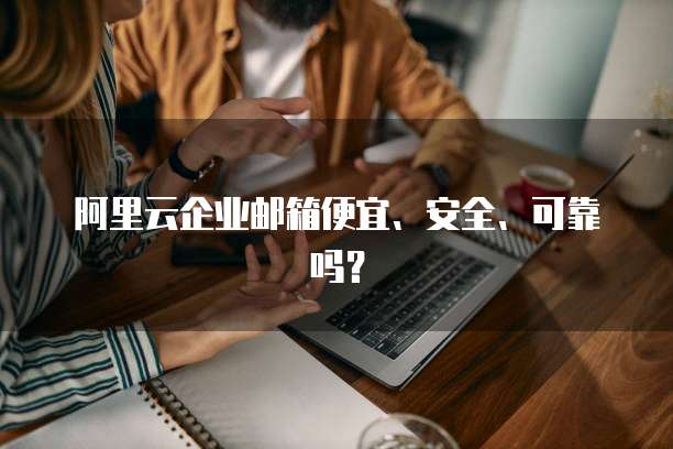 阿里云企业邮箱便宜、安全、可靠吗？