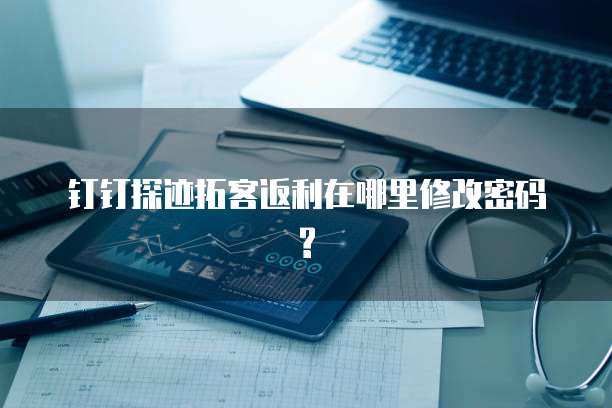 钉钉探迹拓客返利在哪里修改密码?