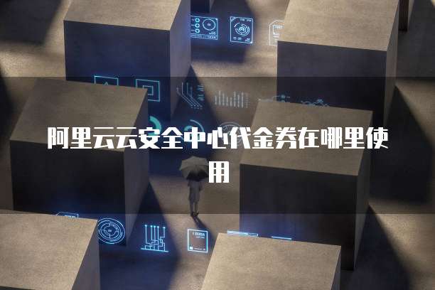 阿里云云安全中心代金券在哪里使用