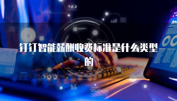 钉钉智能薪酬收费标准是什么类型的