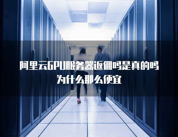 阿里云GPU服务器返佣吗是真的吗为什么那么便宜