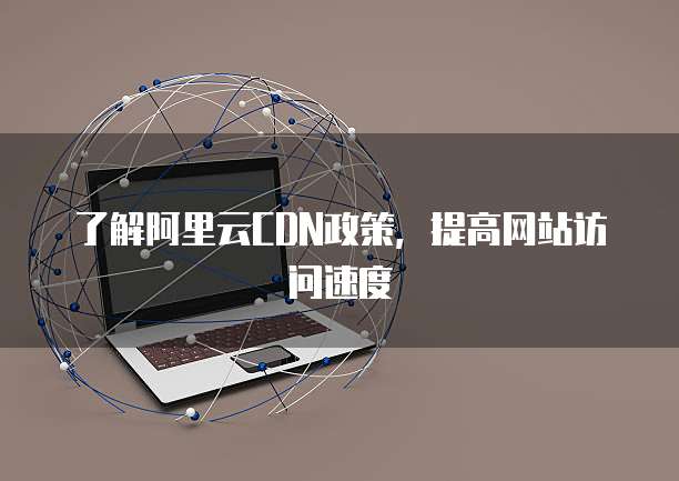 了解阿里云CDN政策,提高网站访问速度