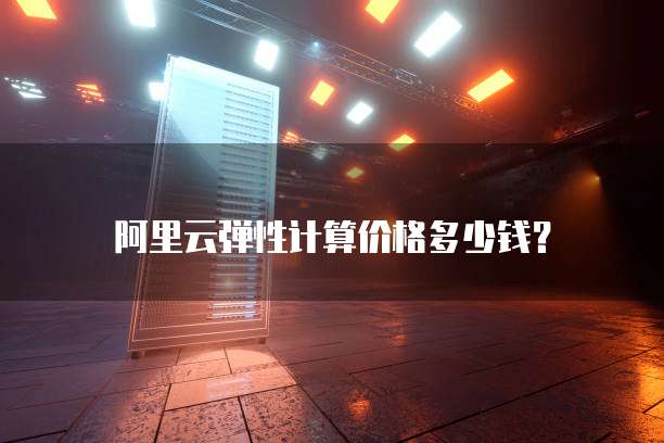 阿里云弹性计算价格多少钱?