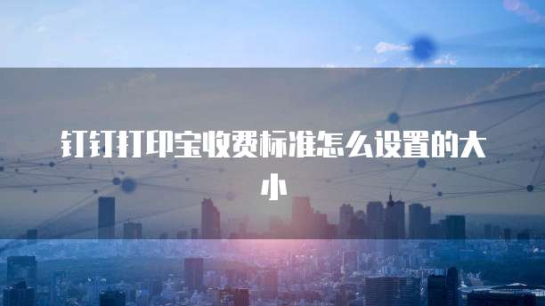 钉钉打印宝收费标准怎么设置的大小