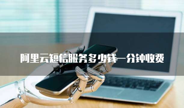 阿里云短信服务多少钱一分钟收费