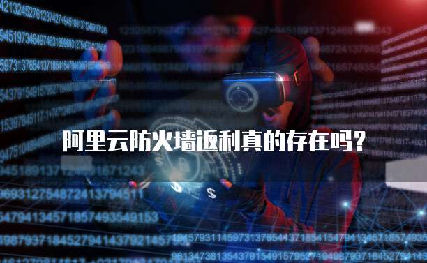阿里云防火墙返利真的存在吗？