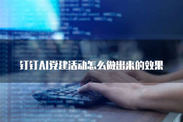 钉钉AI党建活动怎么做出来的效果