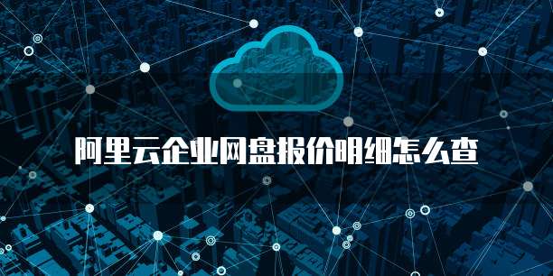 阿里云企业网盘报价明细怎么查