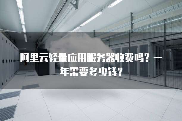 阿里云轻量应用服务器收费吗?一年需要多少钱?