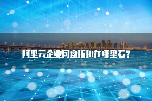 阿里云企业网盘折扣在哪里看？
