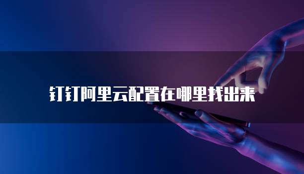 钉钉阿里云配置在哪里找出来