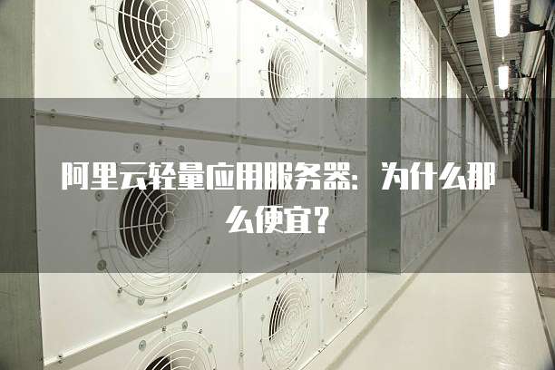 阿里云轻量应用服务器:为什么那么便宜?