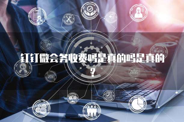 钉钉微会务收费吗是真的吗是真的？