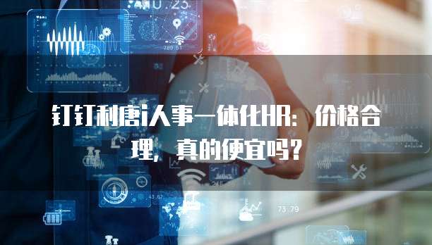 钉钉利唐i人事一体化HR:价格合理,真的便宜吗?