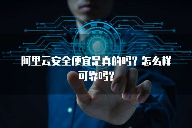 阿里云安全便宜是真的吗?怎么样可靠吗?