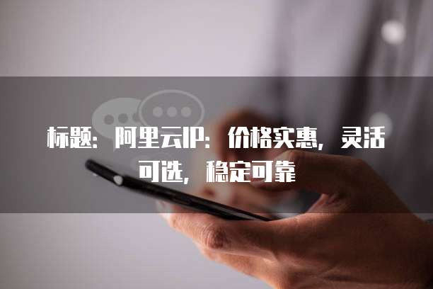 标题:阿里云IP:价格实惠,灵活可选,稳定可靠