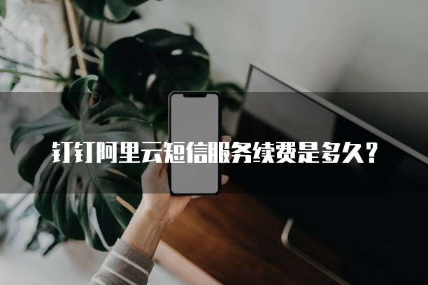 钉钉阿里云短信服务续费是多久?