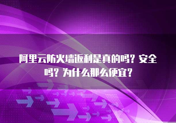阿里云防火墙返利是真的吗?安全吗?为什么那么便宜?