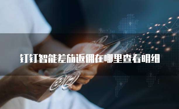 钉钉智能差旅返佣在哪里查看明细