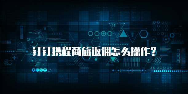  钉钉携程商旅返佣怎么操作？