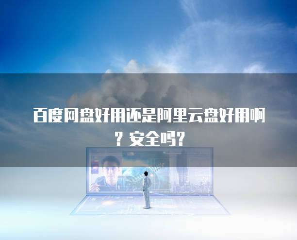 百度网盘好用还是阿里云盘好用啊？安全吗？